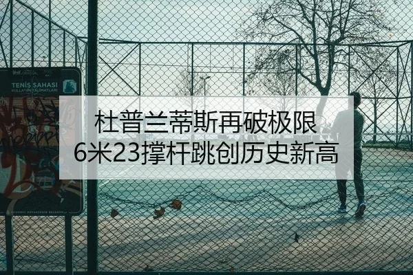 杜普兰蒂斯再破极限 6米23撑杆跳创历史新高