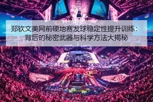 郑钦文美网前硬地赛发球稳定性提升训练：背后的秘密武器与科学方法大揭秘